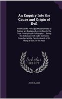 An Enquiry Into the Cause and Origin of Evil: In Which the Principal Phaenomena of Nature are Explained According to the True Principles of Philosophy ... Being the Substance of Eight Sermons Pr(English)
