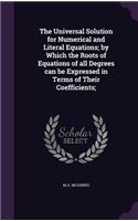 The Universal Solution for Numerical and Literal Equations; by Which the Roots of Equations of all Degrees can be Expressed in Terms of Their Coefficients;
