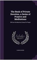The Book of Private Devotion, a Series of Prayers and Meditations: With an Introductory Essay On Prayer