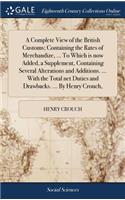 A Complete View of the British Customs; Containing the Rates of Merchandize, ... to Which Is Now Added, a Supplement, Containing Several Alterations and Additions. ... with the Total Net Duties and Drawbacks. ... by Henry Crouch,