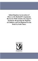 Infant Baptism An invention of Men; or, Dr. Bushnell'S Arguments Reviewed. With Articles On origen'S Testimony Respecting the Baptism of Children, and On Baptism For the Dead. by Irah Chase.