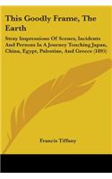 This Goodly Frame, The Earth: Stray Impressions Of Scenes, Incidents And Persons In A Journey Touching Japan, China, Egypt, Palestine, And Greece (1895)