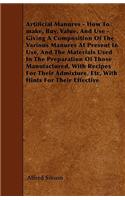 Artificial Manures - How To Make, Buy, Value, And Use - Giving A Composition Of The Various Manures At Present In Use, And The Materials Used In The Preparation Of Those Manufactured, With Recipes For Their Admixture, Etc, With Hints For Their Effe