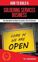 How to Build a Soldering Services Business (Special Edition): The Only Book You Need to Launch, Grow & Succeed