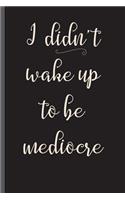 I Didn't Wake Up To Be Mediocre