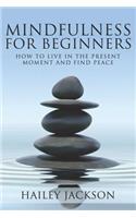 Mindfulness for Beginners: How to Live in the Present Moment and Find Peace