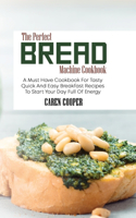 The Perfect Bread Machine Cookbook: A Must Have Cookbook For Tasty Quick And Easy Breakfast Recipes To Start Your Day Full Of Energy