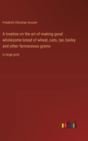 A treatise on the art of making good wholesome bread of wheat, oats, rye, barley and other farinaceous grains