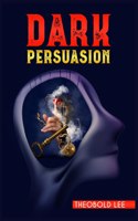D&#1040;rk P&#1045;rsu&#1040;sion: Ultimate Guide on Persuasion, Manipulation, and Body Language Skills. Learn How to Mastering NLP Techniques and Mind Control Methods to Change Peopl