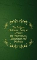 Pedigree Of Disease: Being Six Lectures On Temperament, Idiosyncrasy And Diathesis