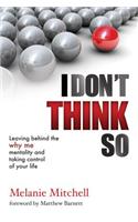 I Don't Think So: Leaving Behind the Why Me Mentality and Taking Control of Your Life