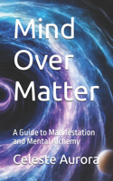 Mind Over Matter: A Guide to Manifestation and Mental Alchemy(5 The Angelic Teachings of Celeste Aurora)