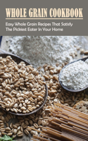 Whole Grain Cookbook: Easy Whole Grain Recipes That Satisfy The Pickiest Eater In Your Home: Ways To Enjoy Whole Grain Bread For Breakfast