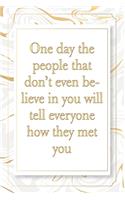 One day the people that don't even believe in you will tell everyone how they met you