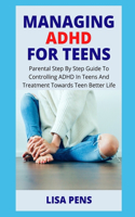 Managing ADHD for Teens: Parental Step By Step Guide To Controlling ADHD In Teens And Treatment Towards Teen Better Life