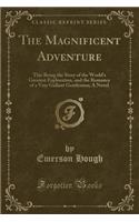 The Magnificent Adventure: This Being the Story of the World's Greatest Exploration, and the Romance of a Very Gallant Gentleman; A Novel (Classic Reprint): This Being the Story of the World's Greatest Exploration, and the Romance of a Very Gallant Gentleman; A Novel (Classic Reprint)