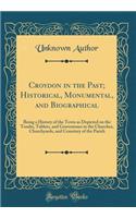Croydon in the Past; Historical, Monumental, and Biographical: Being a History of the Town as Depicted on the Tombs, Tablets, and Gravestones in the Churches, Churchyards, and Cemetery of the Parish (Classic Reprint)