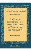 A Metrical Description of a Fancy Ball Given at Washington, 9th April, 1858 (Classic Reprint)