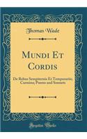 Mundi Et Cordis: de Rebus Sempiternis Et Temporariis; Carmina; Poems and Sonnets (Classic Reprint): de Rebus Sempiternis Et Temporariis; Carmina; Poems and Sonnets (Classic Reprint)