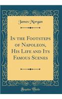 In the Footsteps of Napoleon, His Life and Its Famous Scenes (Classic Reprint)