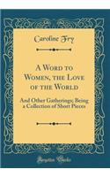 A Word to Women, the Love of the World: And Other Gatherings; Being a Collection of Short Pieces (Classic Reprint)