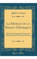 La Morale de la Raison Théorique: Thèse Présentée pour le Doctorat A la Faculte des de l'Université de Paris (Classic Reprint)