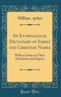 An Etymological Dictionary of Family and Christian Names: With an Essay on Their Derivation and Import (Classic Reprint)