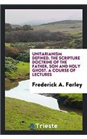 Unitarianism defined. The Scripture doctrine of the Father, Son and Holy Ghost. A course of lectures