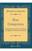 Pon Conquista: Zarzuela En Un Acto y En Verso; Arreglada Ã La Escena EspaÃ±ola (Classic Reprint)