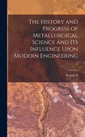History and Progress of Metallurgical Science and its Influence Upon Modern Engineering ..