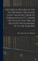 Historical Record of the 71st Regiment Highland Light Infantry, From its Formation in 1777, Under the Title of the 73rd, or McLeod's Highlanders, up to the Year 1876