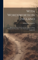 With Wordsworth in England: Being a Selection of the Poems and Letters of William Wordsworth Which Have to Do With English Scenery and English Life