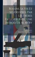 Rossini, Sa Vie Et Ses Oeuvres. Par Les Frères Escudier, Avec Une Introd. De M. Méry