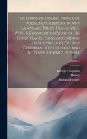 Iliads of Homer, Prince of Poets, Never Before in Any Language Truly Translated, With a Comment on Some of His Chief Places, Done According to the Greek by George Chapman, With Introd. and Notes by Richard Hooper; Volume 2