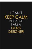 I Can't Keep Calm Because I Am A Glass Designer