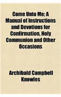 Come Unto Me; A Manual of Instructions and Devotions for Confirmation, Holy Communion and Other Occasions