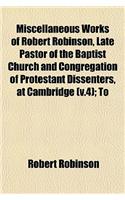 Miscellaneous Works of Robert Robinson, Late Pastor of the Baptist Church and Congregation of Protestant Dissenters, at Cambridge (V.4); To