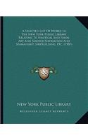 Selected List of Works in the New York Public Library Relating to Nautical and Naval Art and Science Navigation and Seamanship, Shipbuilding, Etc. (1907)