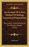 An Account of a New Method of Making Anatomical Preparations: Particularly Those Relating to the Nervous System (1833)
