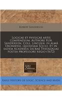 Logicae Et Physicae Artis Compendium. Authore Rob. Sanderson, Coll. Lincoln. in Alma Oxoniensi, Quondam Socio. Et in Eadem Academia Sacrae Theologiae Postea Professore Regio (1672)