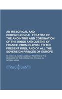An Historical and Chronological Treatise of the Anointing and Coronation of the Kings and Queens of France, from Clovis I to the Present King, and of All the Sovereign Princes of Europe; To Which Is Added, an Exact Relation of the