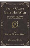 Santa Claus Gets His Wish: A Christmas Play in One Act, for Young Children (Classic Reprint)