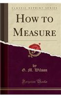 How to Measure (Classic Reprint)