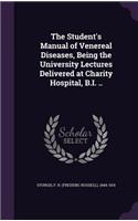 The Student's Manual of Venereal Diseases, Being the University Lectures Delivered at Charity Hospital, B.I. ..