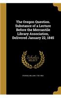 The Oregon Question. Substance of a Lecture Before the Mercantile Library Association, Delivered January 22, 1845