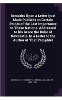 Remarks Upon a Letter (just Made Publick) on Certain Points of the Last Importance to These Nations. Addressed to his Grace the Duke of Newcastle. In a Letter to the Author of That Pamphlet