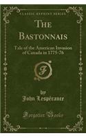 The Bastonnais: Tale of the American Invasion of Canada in 1775-76 (Classic Reprint): Tale of the American Invasion of Canada in 1775-76 (Classic Reprint)