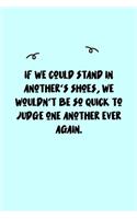 If we could stand in another's shoes, we wouldn't be so quick to judge one another ever again. Journal: A minimalistic Lined Journal / Notebook /Journal /planner/ dairy/ calligraphy Book / lettering book/Gratitude journal/ journal with 120 Pages, 6x9, 