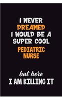 I Never Dreamed I would Be A Super Cool pediatric nurse But Here I Am Killing It: 6x9 120 Pages Career Pride Motivational Quotes Blank Lined Job Notebook Journal