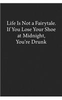 Life Is Not a Fairytale. If You Lose Your Shoe at Midnight, You're Drunk: Blank Funny Lined Journal - Black Sarcastic Notebook